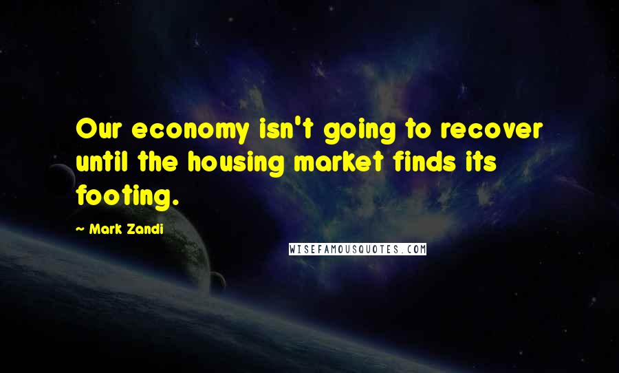 Mark Zandi Quotes: Our economy isn't going to recover until the housing market finds its footing.