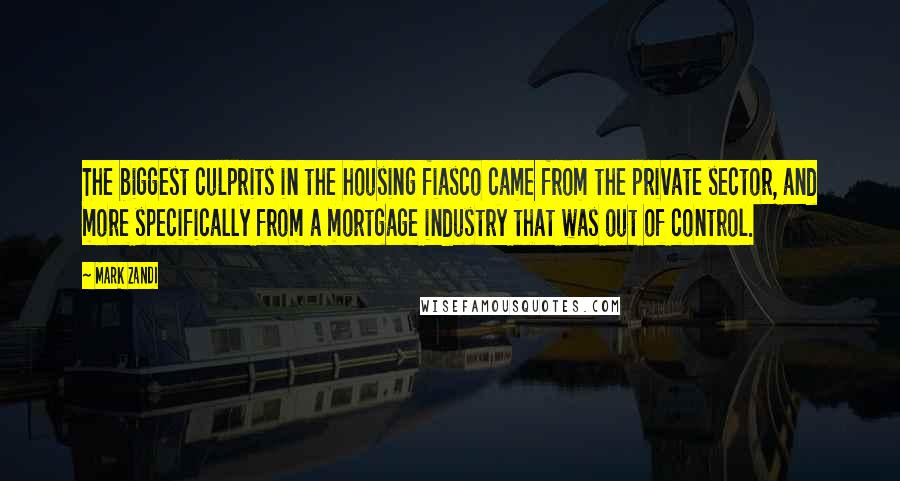 Mark Zandi Quotes: The biggest culprits in the housing fiasco came from the private sector, and more specifically from a mortgage industry that was out of control.