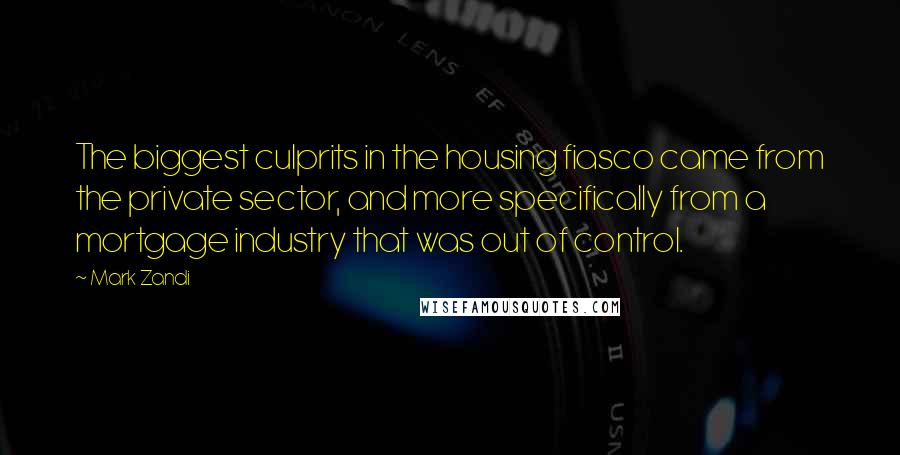 Mark Zandi Quotes: The biggest culprits in the housing fiasco came from the private sector, and more specifically from a mortgage industry that was out of control.
