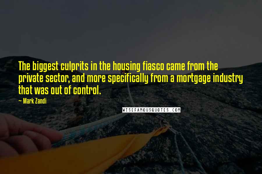 Mark Zandi Quotes: The biggest culprits in the housing fiasco came from the private sector, and more specifically from a mortgage industry that was out of control.