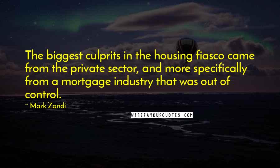 Mark Zandi Quotes: The biggest culprits in the housing fiasco came from the private sector, and more specifically from a mortgage industry that was out of control.