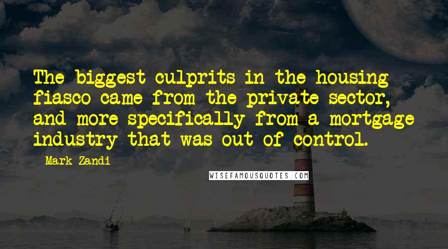 Mark Zandi Quotes: The biggest culprits in the housing fiasco came from the private sector, and more specifically from a mortgage industry that was out of control.