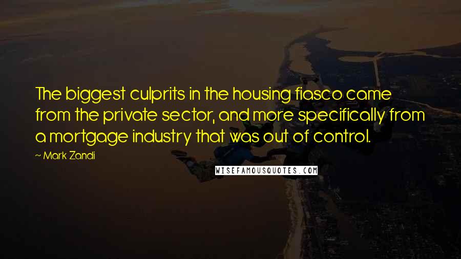 Mark Zandi Quotes: The biggest culprits in the housing fiasco came from the private sector, and more specifically from a mortgage industry that was out of control.