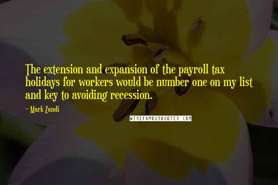 Mark Zandi Quotes: The extension and expansion of the payroll tax holidays for workers would be number one on my list and key to avoiding recession.