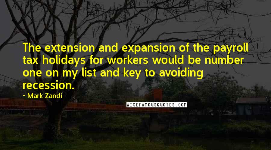 Mark Zandi Quotes: The extension and expansion of the payroll tax holidays for workers would be number one on my list and key to avoiding recession.