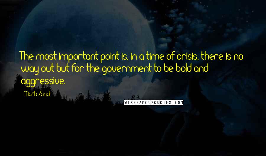 Mark Zandi Quotes: The most important point is, in a time of crisis, there is no way out but for the government to be bold and aggressive.