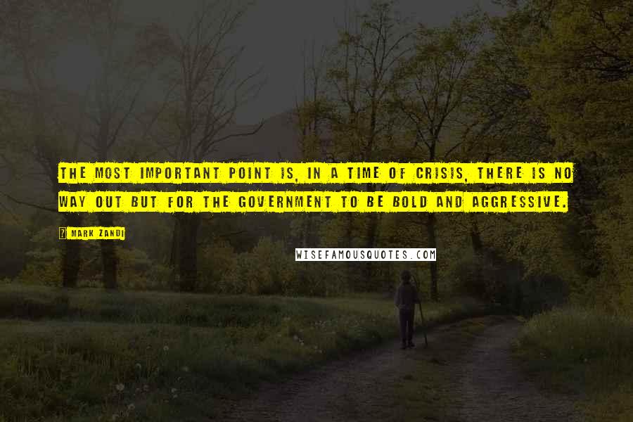 Mark Zandi Quotes: The most important point is, in a time of crisis, there is no way out but for the government to be bold and aggressive.
