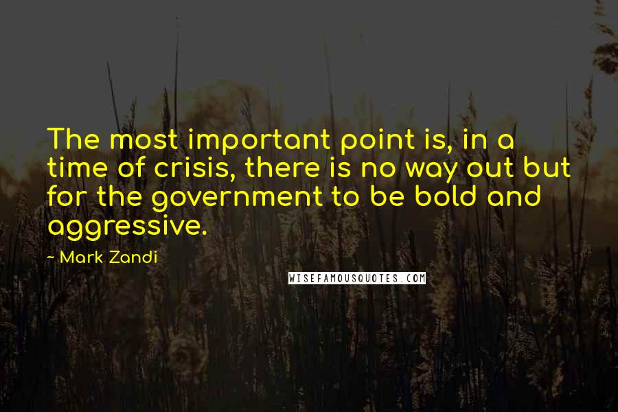 Mark Zandi Quotes: The most important point is, in a time of crisis, there is no way out but for the government to be bold and aggressive.