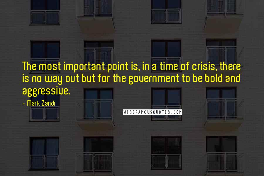 Mark Zandi Quotes: The most important point is, in a time of crisis, there is no way out but for the government to be bold and aggressive.
