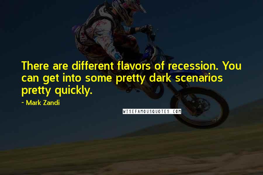 Mark Zandi Quotes: There are different flavors of recession. You can get into some pretty dark scenarios pretty quickly.