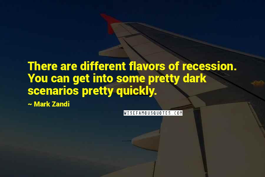 Mark Zandi Quotes: There are different flavors of recession. You can get into some pretty dark scenarios pretty quickly.