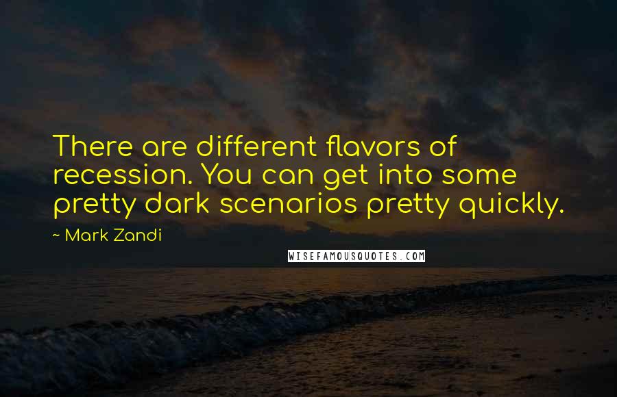 Mark Zandi Quotes: There are different flavors of recession. You can get into some pretty dark scenarios pretty quickly.