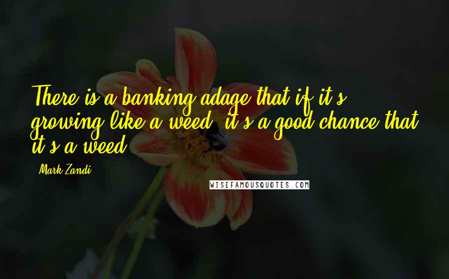 Mark Zandi Quotes: There is a banking adage that if it's growing like a weed, it's a good chance that it's a weed.