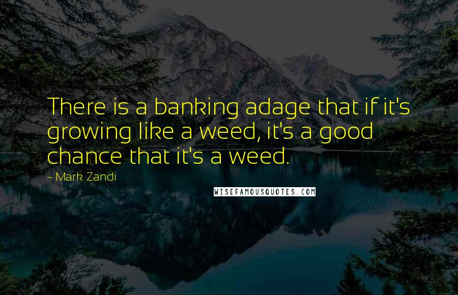 Mark Zandi Quotes: There is a banking adage that if it's growing like a weed, it's a good chance that it's a weed.