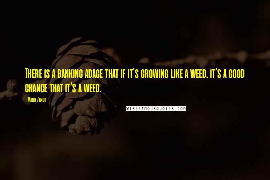 Mark Zandi Quotes: There is a banking adage that if it's growing like a weed, it's a good chance that it's a weed.