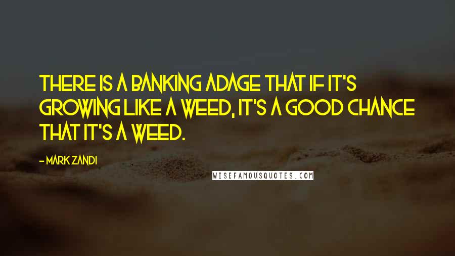 Mark Zandi Quotes: There is a banking adage that if it's growing like a weed, it's a good chance that it's a weed.