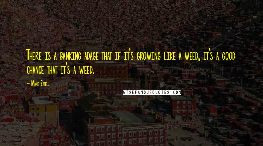 Mark Zandi Quotes: There is a banking adage that if it's growing like a weed, it's a good chance that it's a weed.