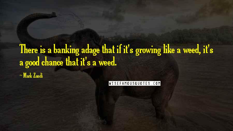 Mark Zandi Quotes: There is a banking adage that if it's growing like a weed, it's a good chance that it's a weed.