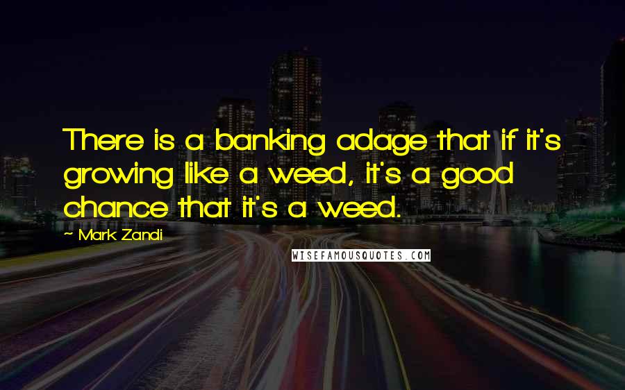 Mark Zandi Quotes: There is a banking adage that if it's growing like a weed, it's a good chance that it's a weed.