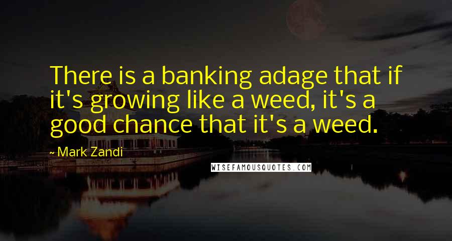 Mark Zandi Quotes: There is a banking adage that if it's growing like a weed, it's a good chance that it's a weed.