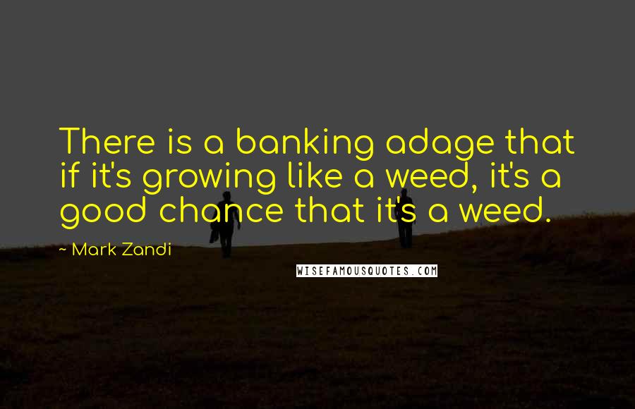 Mark Zandi Quotes: There is a banking adage that if it's growing like a weed, it's a good chance that it's a weed.