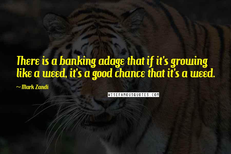 Mark Zandi Quotes: There is a banking adage that if it's growing like a weed, it's a good chance that it's a weed.