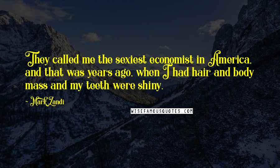 Mark Zandi Quotes: They called me the sexiest economist in America, and that was years ago, when I had hair and body mass and my teeth were shiny.