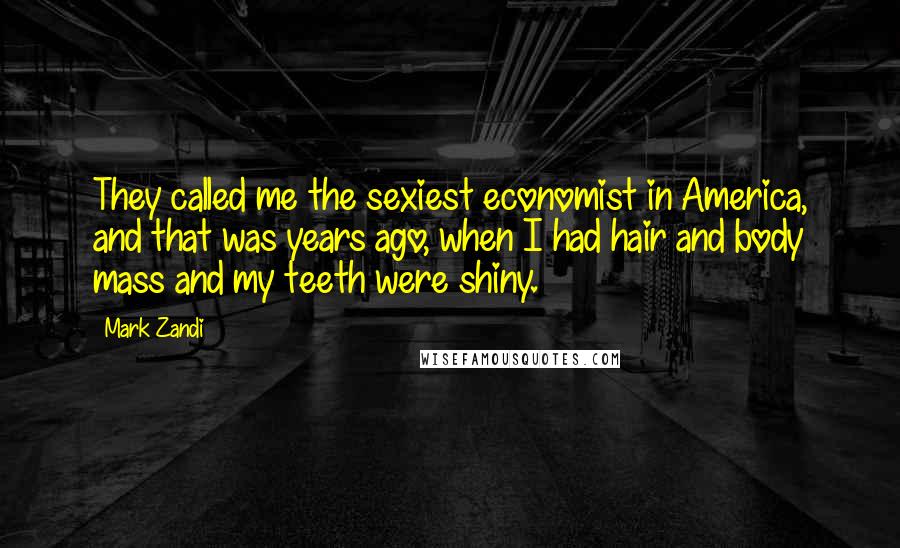 Mark Zandi Quotes: They called me the sexiest economist in America, and that was years ago, when I had hair and body mass and my teeth were shiny.