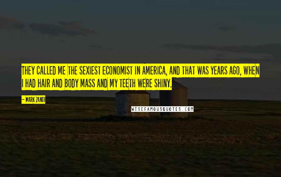 Mark Zandi Quotes: They called me the sexiest economist in America, and that was years ago, when I had hair and body mass and my teeth were shiny.