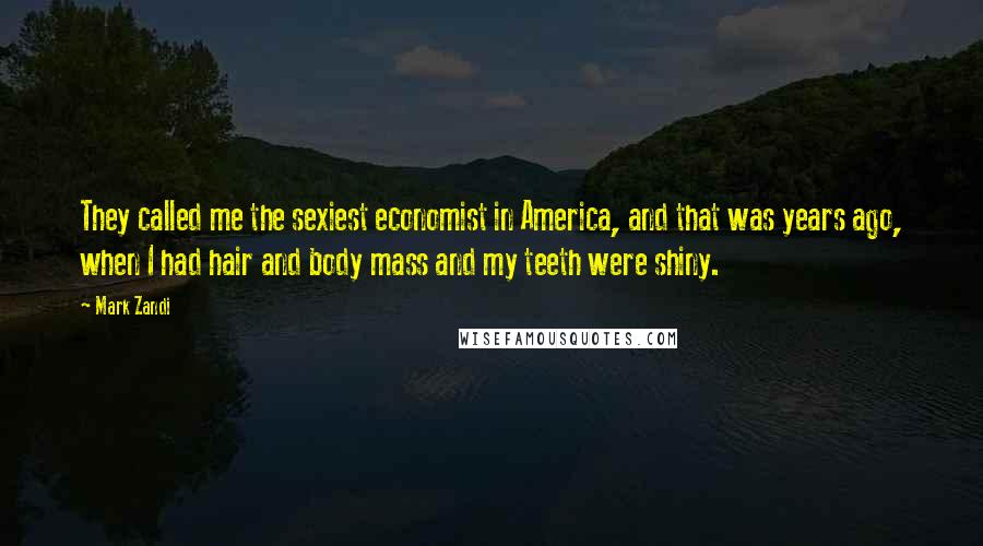 Mark Zandi Quotes: They called me the sexiest economist in America, and that was years ago, when I had hair and body mass and my teeth were shiny.