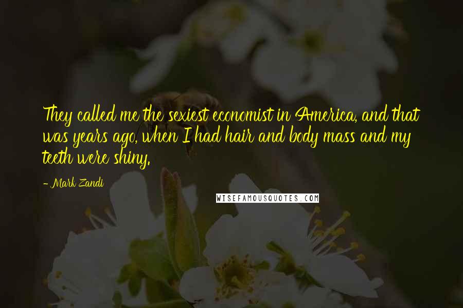 Mark Zandi Quotes: They called me the sexiest economist in America, and that was years ago, when I had hair and body mass and my teeth were shiny.