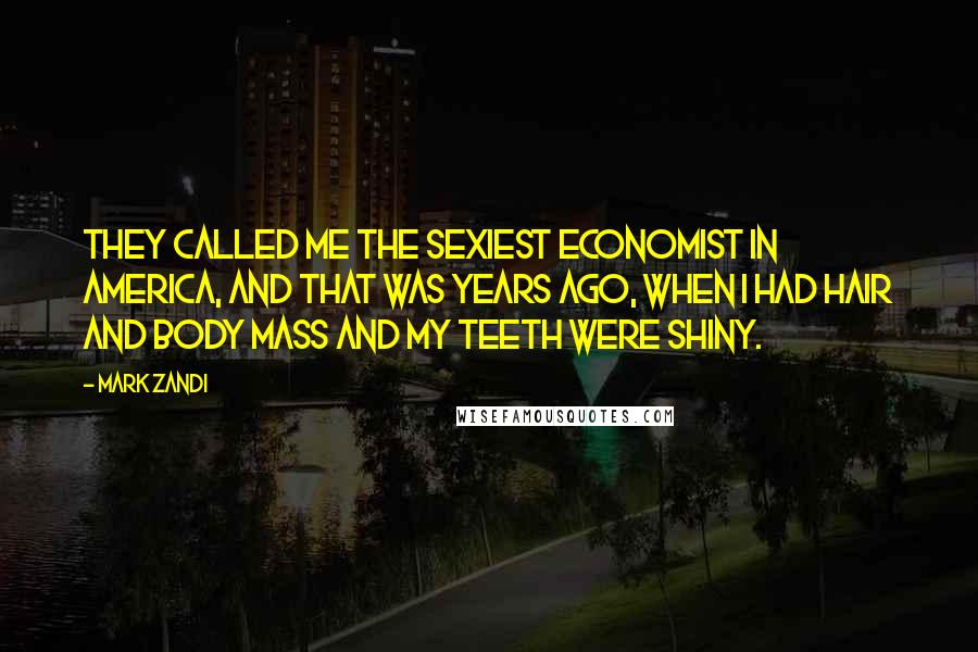 Mark Zandi Quotes: They called me the sexiest economist in America, and that was years ago, when I had hair and body mass and my teeth were shiny.