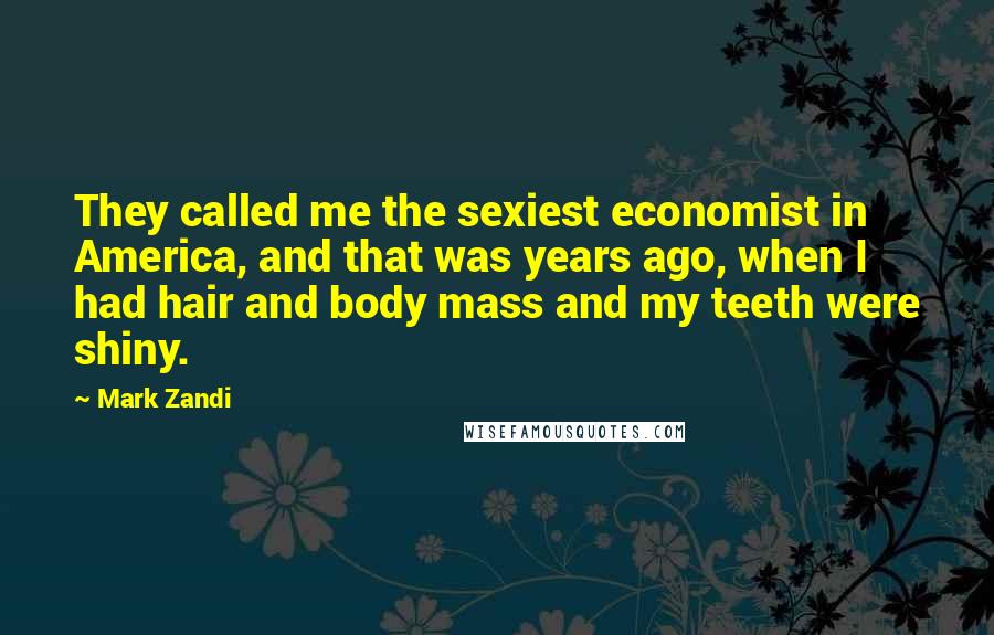 Mark Zandi Quotes: They called me the sexiest economist in America, and that was years ago, when I had hair and body mass and my teeth were shiny.