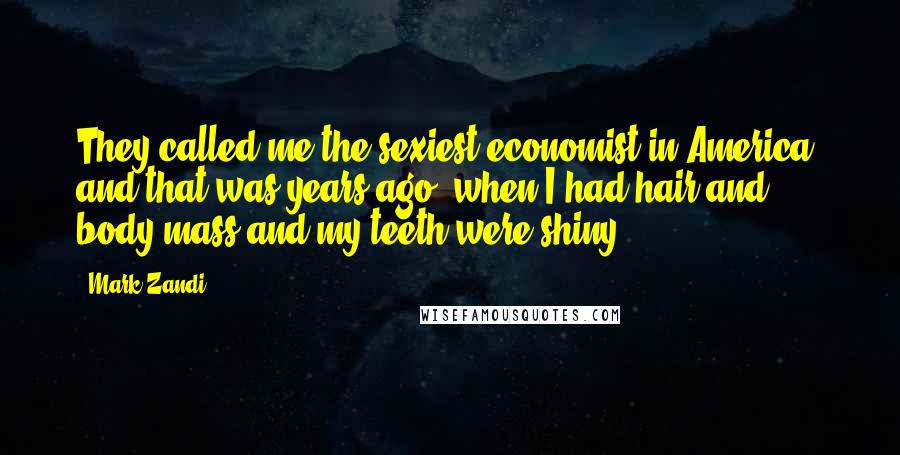 Mark Zandi Quotes: They called me the sexiest economist in America, and that was years ago, when I had hair and body mass and my teeth were shiny.