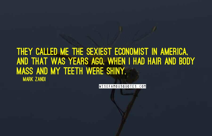 Mark Zandi Quotes: They called me the sexiest economist in America, and that was years ago, when I had hair and body mass and my teeth were shiny.