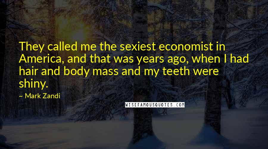 Mark Zandi Quotes: They called me the sexiest economist in America, and that was years ago, when I had hair and body mass and my teeth were shiny.