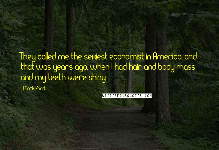 Mark Zandi Quotes: They called me the sexiest economist in America, and that was years ago, when I had hair and body mass and my teeth were shiny.