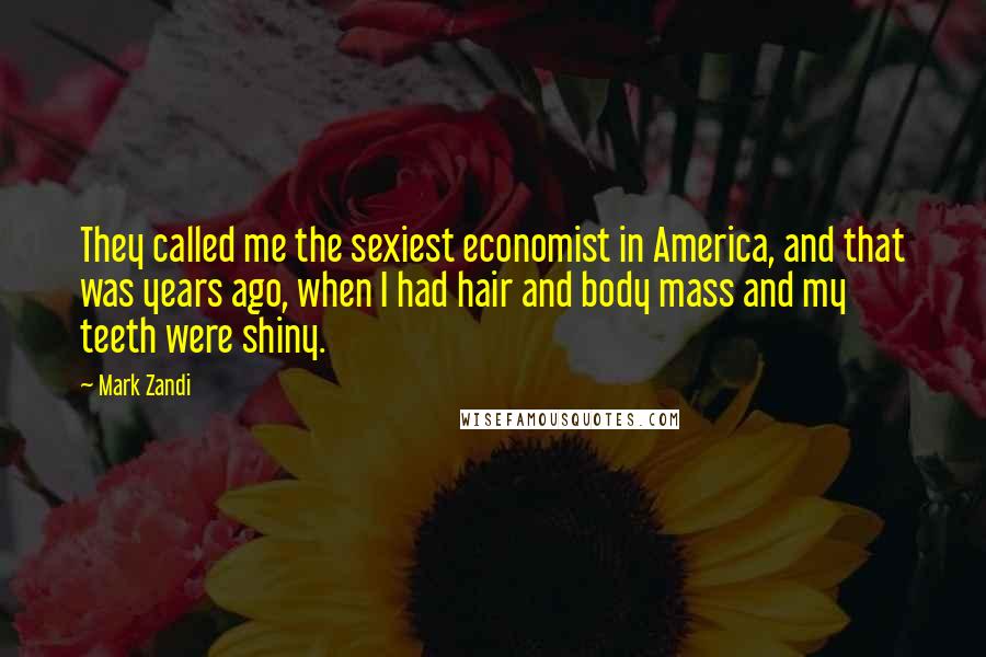 Mark Zandi Quotes: They called me the sexiest economist in America, and that was years ago, when I had hair and body mass and my teeth were shiny.