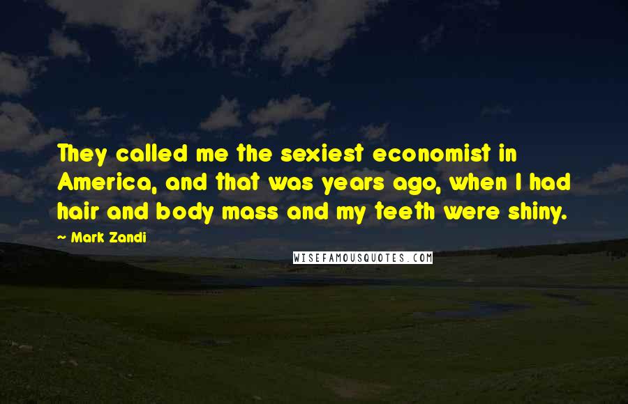 Mark Zandi Quotes: They called me the sexiest economist in America, and that was years ago, when I had hair and body mass and my teeth were shiny.