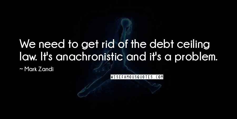 Mark Zandi Quotes: We need to get rid of the debt ceiling law. It's anachronistic and it's a problem.