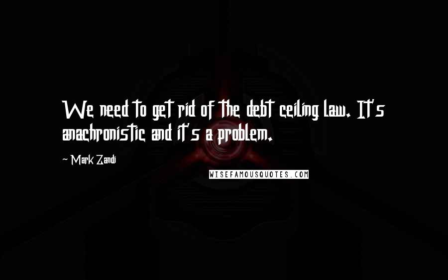 Mark Zandi Quotes: We need to get rid of the debt ceiling law. It's anachronistic and it's a problem.