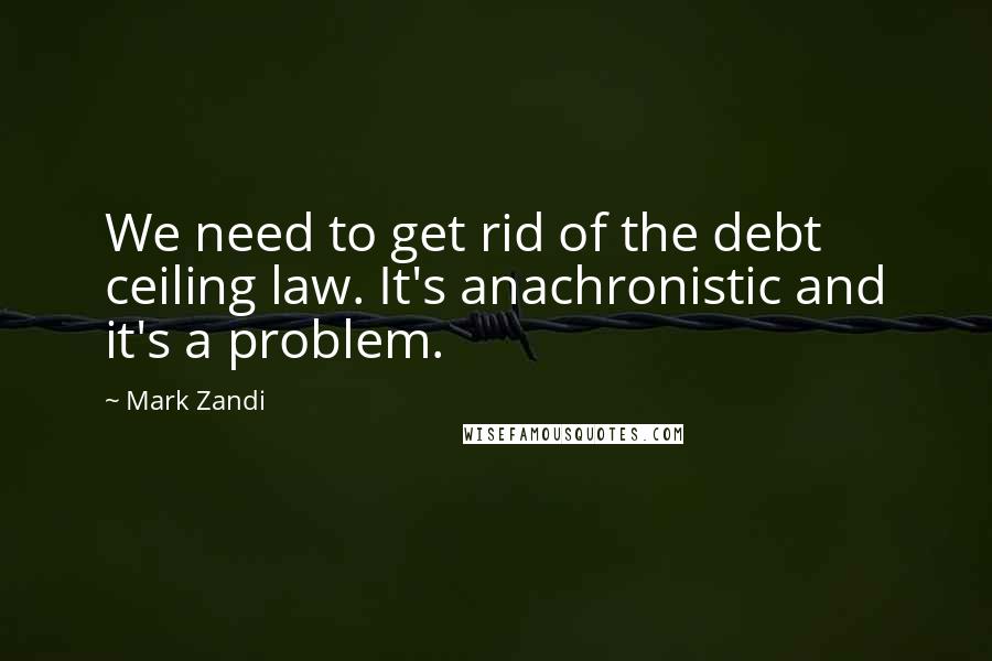 Mark Zandi Quotes: We need to get rid of the debt ceiling law. It's anachronistic and it's a problem.