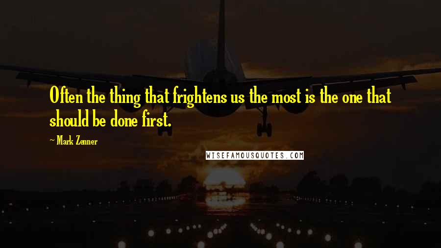 Mark Zenner Quotes: Often the thing that frightens us the most is the one that should be done first.