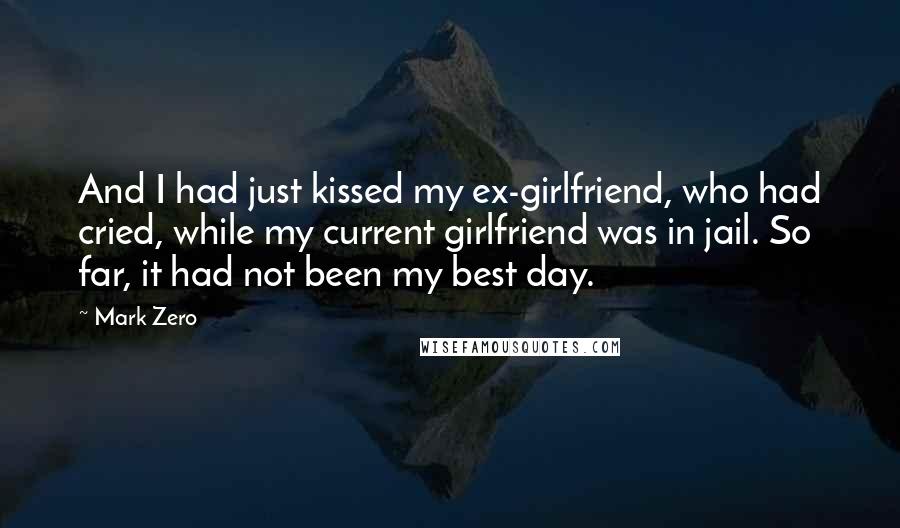 Mark Zero Quotes: And I had just kissed my ex-girlfriend, who had cried, while my current girlfriend was in jail. So far, it had not been my best day.