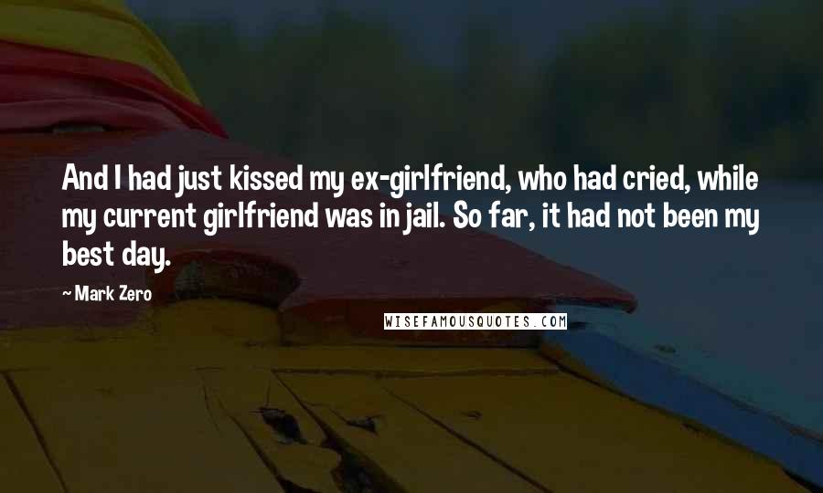 Mark Zero Quotes: And I had just kissed my ex-girlfriend, who had cried, while my current girlfriend was in jail. So far, it had not been my best day.