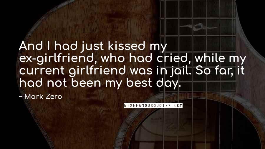 Mark Zero Quotes: And I had just kissed my ex-girlfriend, who had cried, while my current girlfriend was in jail. So far, it had not been my best day.