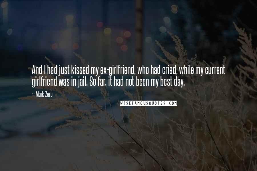 Mark Zero Quotes: And I had just kissed my ex-girlfriend, who had cried, while my current girlfriend was in jail. So far, it had not been my best day.