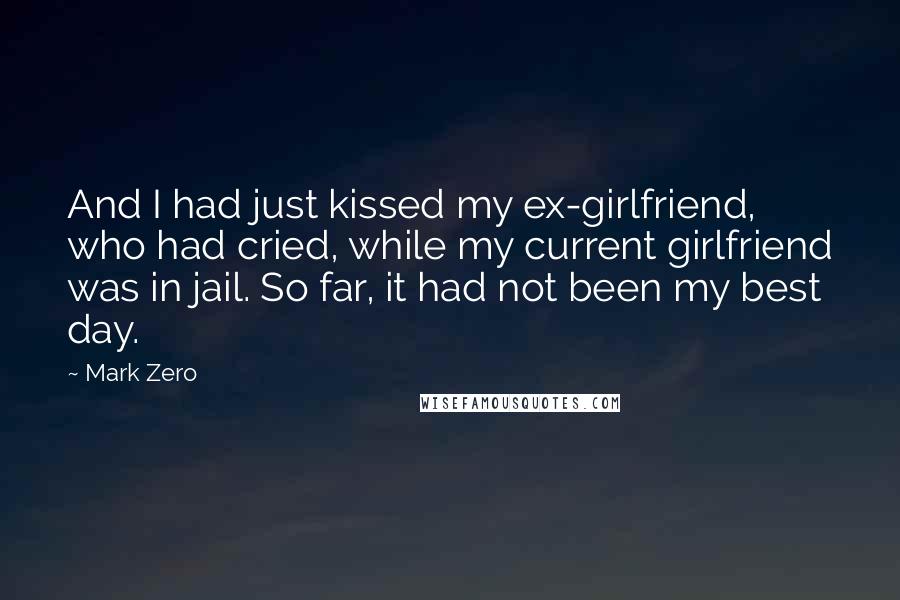 Mark Zero Quotes: And I had just kissed my ex-girlfriend, who had cried, while my current girlfriend was in jail. So far, it had not been my best day.