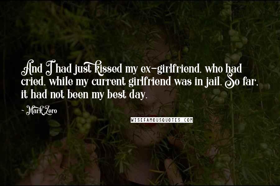 Mark Zero Quotes: And I had just kissed my ex-girlfriend, who had cried, while my current girlfriend was in jail. So far, it had not been my best day.