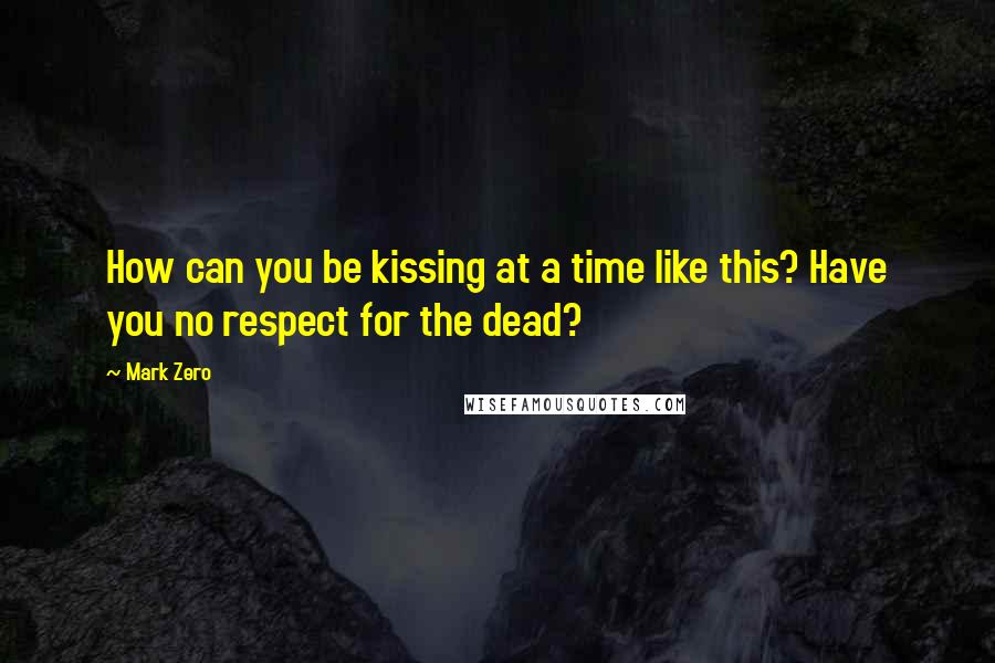 Mark Zero Quotes: How can you be kissing at a time like this? Have you no respect for the dead?